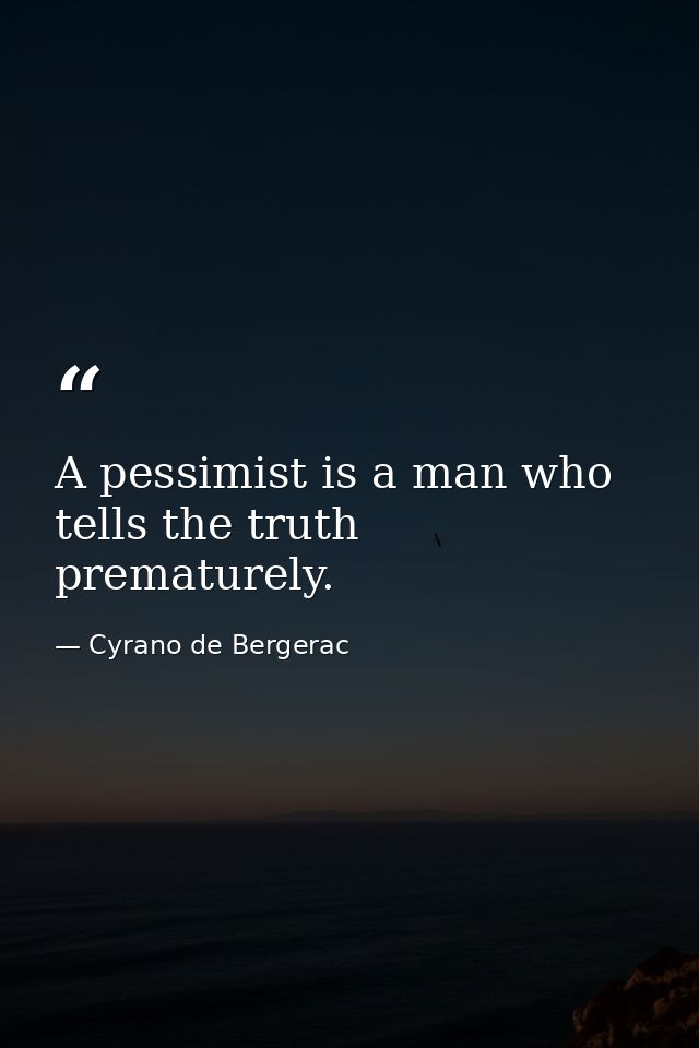 A pessimist is a man who tells the truth prematurely. — Cyrano de Bergerac