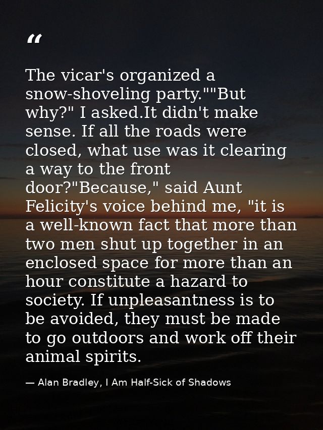 The vicar's organized a snow-shoveling party.""But why?" I asked.It didn't make sense. If all the roads were closed, wha — Alan Bradley, I Am Half-Sick of Shadows