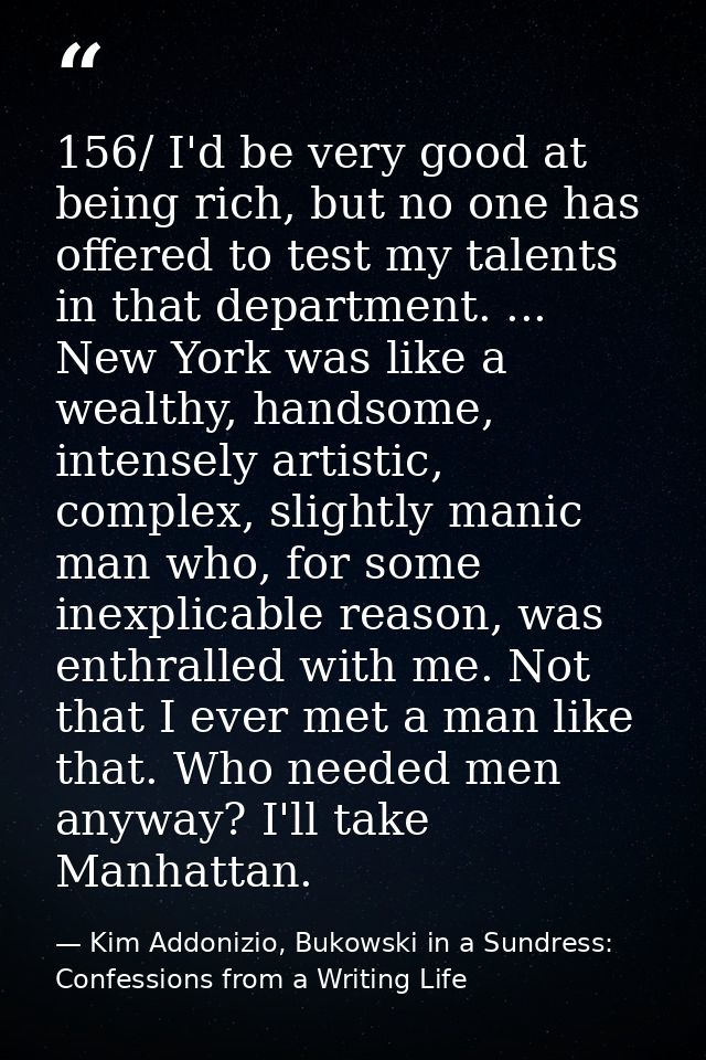 156/ I'd be very good at being rich, but no one has offered to test my talents in that department. ... New York was like — Kim Addonizio, Bukowski in a Sundress: Confessions from a Writing Life