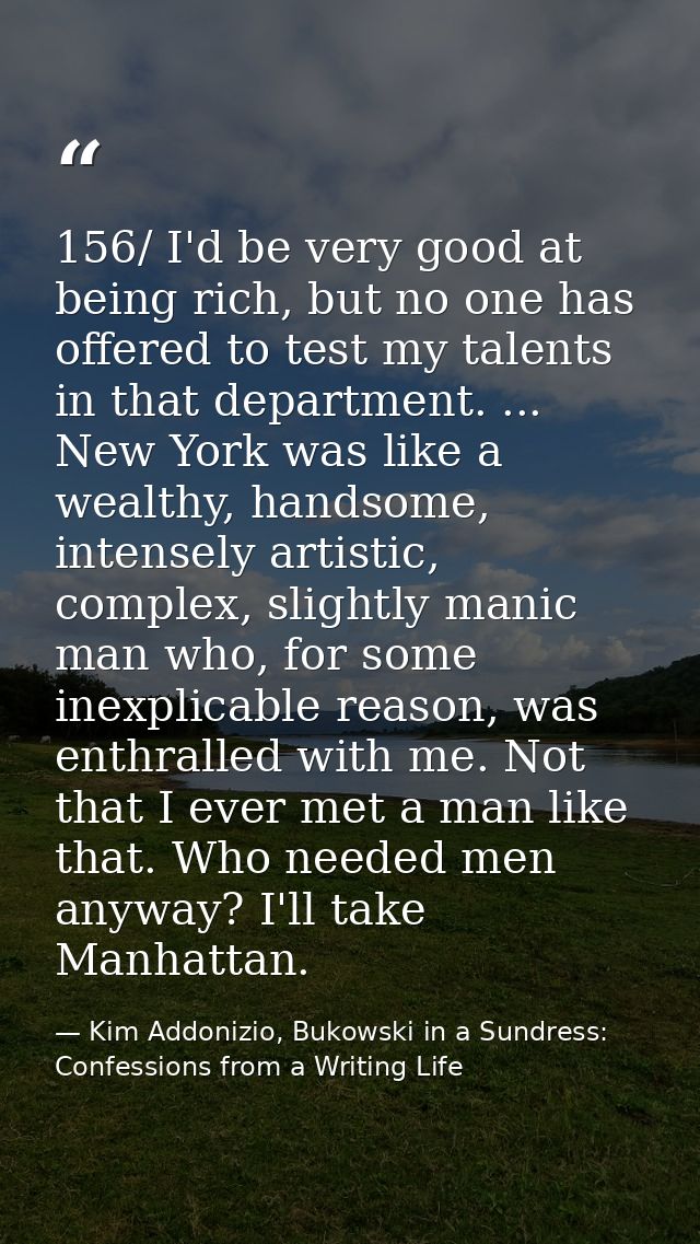 156/ I'd be very good at being rich, but no one has offered to test my talents in that department. ... New York was like — Kim Addonizio, Bukowski in a Sundress: Confessions from a Writing Life