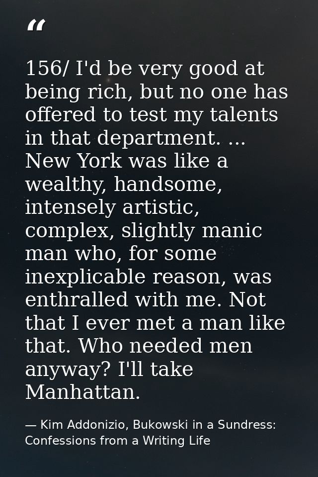 156/ I'd be very good at being rich, but no one has offered to test my talents in that department. ... New York was like — Kim Addonizio, Bukowski in a Sundress: Confessions from a Writing Life