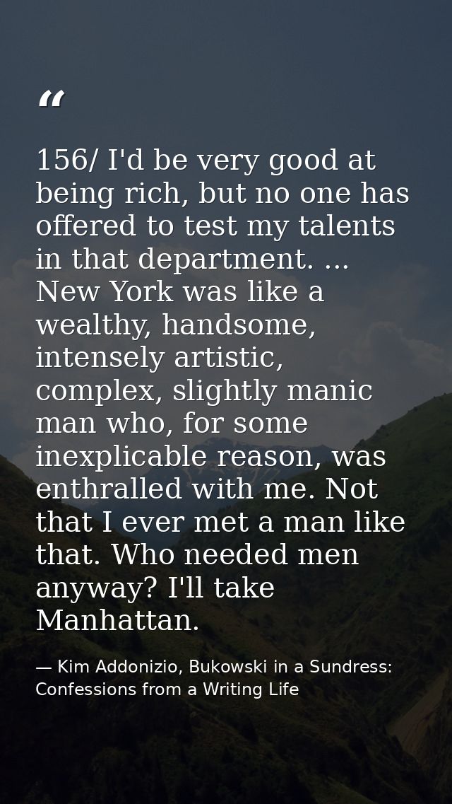 156/ I'd be very good at being rich, but no one has offered to test my talents in that department. ... New York was like — Kim Addonizio, Bukowski in a Sundress: Confessions from a Writing Life