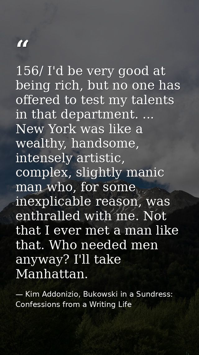 156/ I'd be very good at being rich, but no one has offered to test my talents in that department. ... New York was like — Kim Addonizio, Bukowski in a Sundress: Confessions from a Writing Life