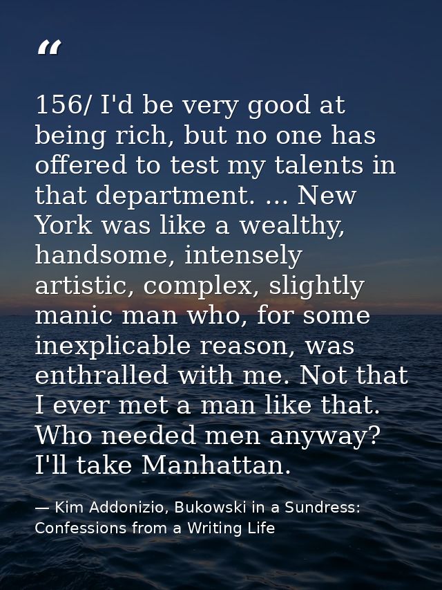 156/ I'd be very good at being rich, but no one has offered to test my talents in that department. ... New York was like — Kim Addonizio, Bukowski in a Sundress: Confessions from a Writing Life