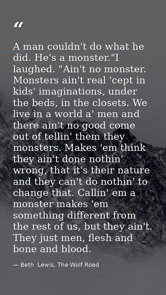 A man couldn't do what he did. He's a monster."I laughed. "Ain't no monster. Monsters ain't real 'cept in kids' imaginat — Beth  Lewis, The Wolf Road