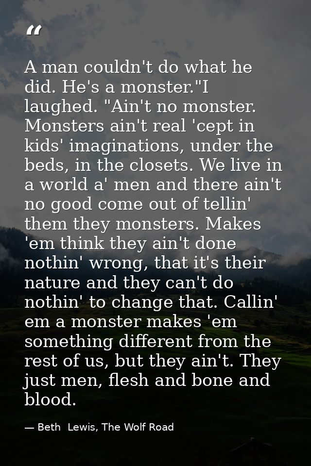 A man couldn't do what he did. He's a monster."I laughed. "Ain't no monster. Monsters ain't real 'cept in kids' imaginat — Beth  Lewis, The Wolf Road