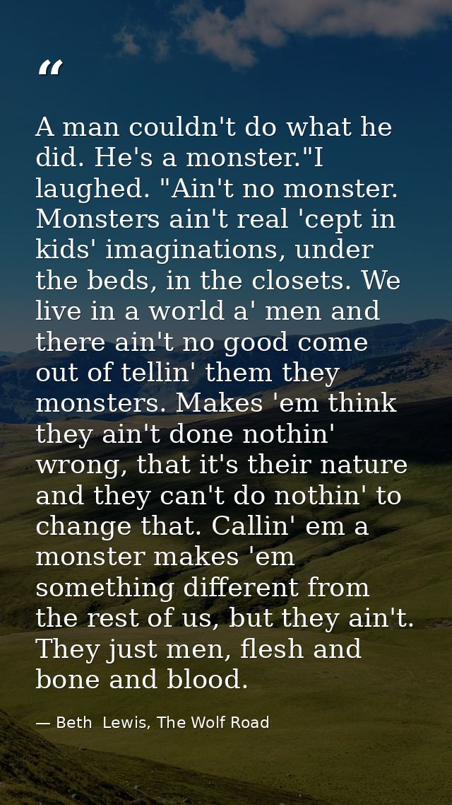 A man couldn't do what he did. He's a monster."I laughed. "Ain't no monster. Monsters ain't real 'cept in kids' imaginat — Beth  Lewis, The Wolf Road
