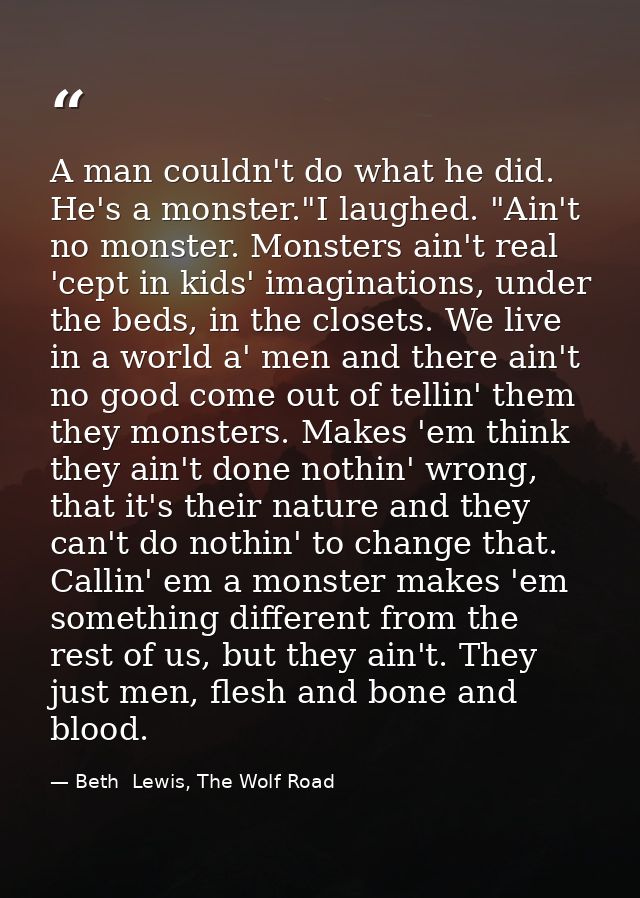 A man couldn't do what he did. He's a monster."I laughed. "Ain't no monster. Monsters ain't real 'cept in kids' imaginat — Beth  Lewis, The Wolf Road