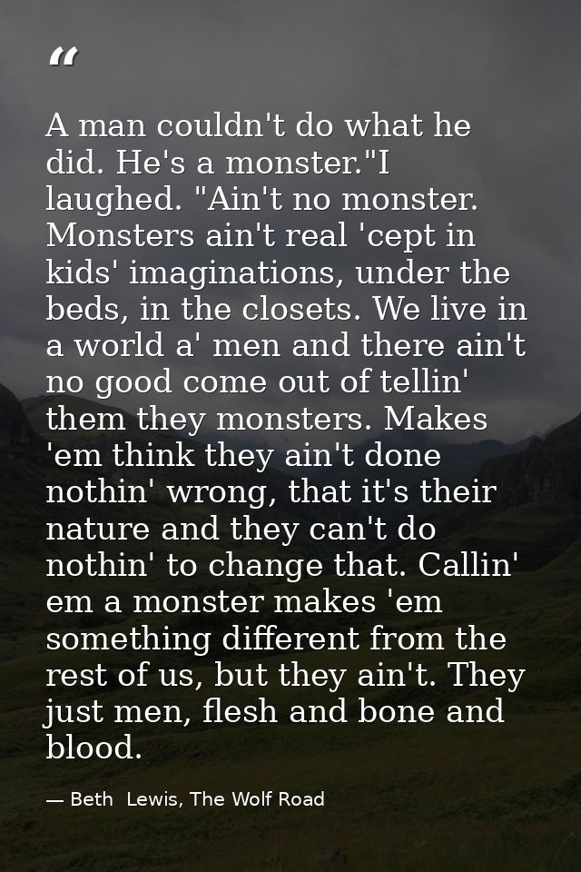 A man couldn't do what he did. He's a monster."I laughed. "Ain't no monster. Monsters ain't real 'cept in kids' imaginat — Beth  Lewis, The Wolf Road