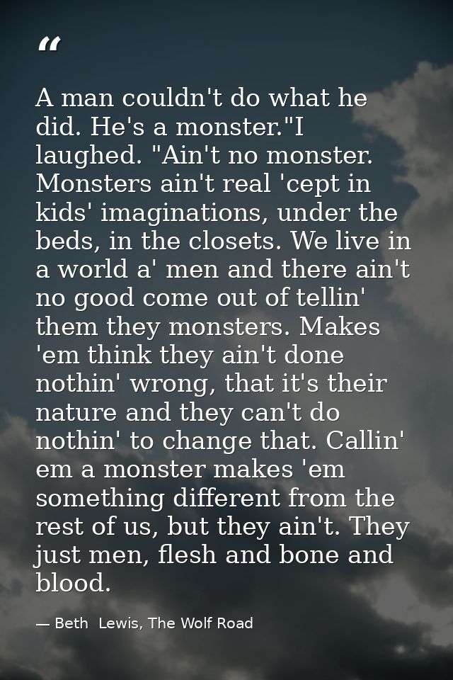 A man couldn't do what he did. He's a monster."I laughed. "Ain't no monster. Monsters ain't real 'cept in kids' imaginat — Beth  Lewis, The Wolf Road