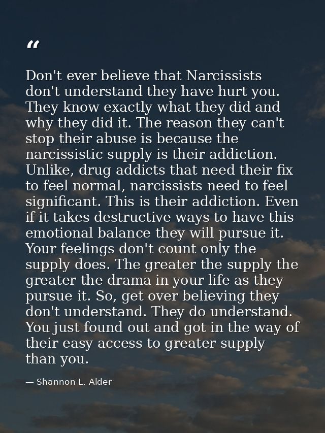 Don't ever believe that Narcissists don't understand they have hurt you. They know exactly what they did and why they di — Shannon L. Alder