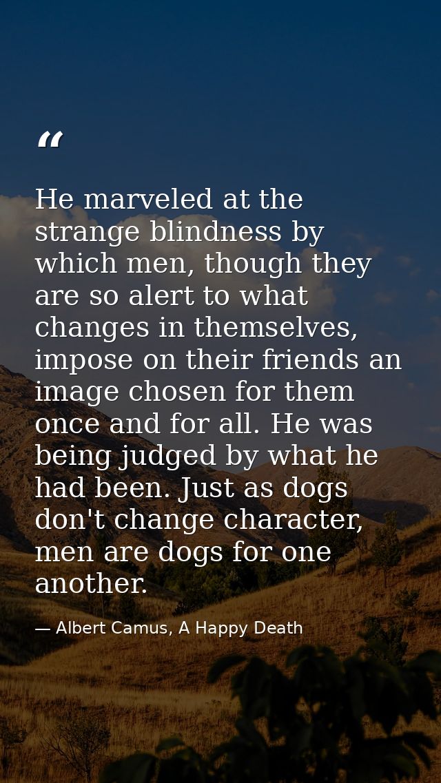 He marveled at the strange blindness by which men, though they are so alert to what changes in themselves, impose on the — Albert Camus, A Happy Death