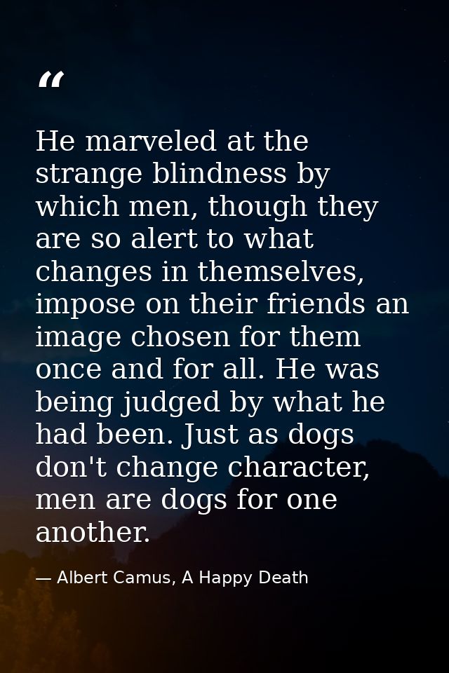 He marveled at the strange blindness by which men, though they are so alert to what changes in themselves, impose on the — Albert Camus, A Happy Death