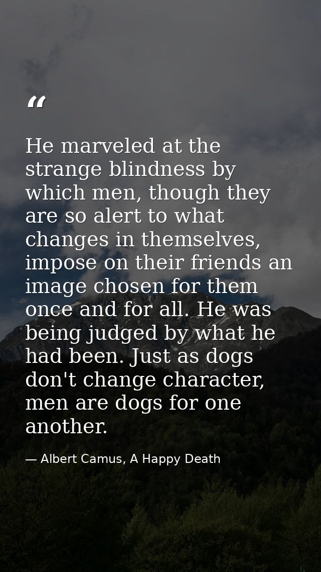 He marveled at the strange blindness by which men, though they are so alert to what changes in themselves, impose on the — Albert Camus, A Happy Death