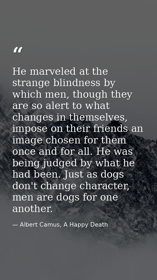 He marveled at the strange blindness by which men, though they are so alert to what changes in themselves, impose on the — Albert Camus, A Happy Death