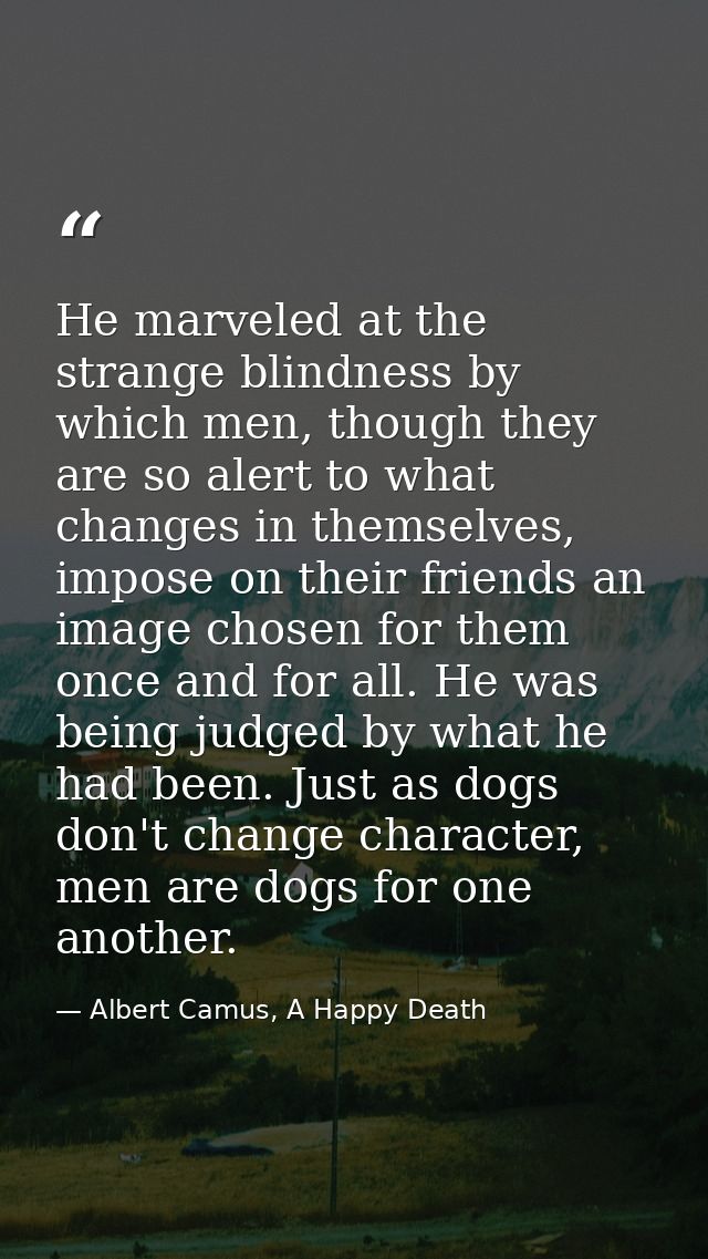 He marveled at the strange blindness by which men, though they are so alert to what changes in themselves, impose on the — Albert Camus, A Happy Death