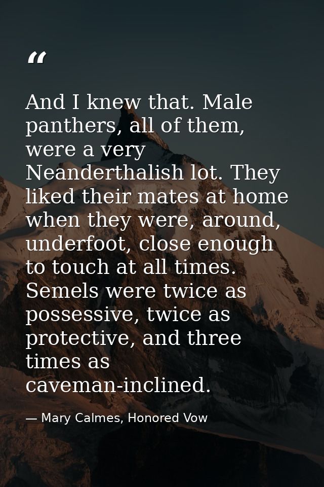 And I knew that. Male panthers, all of them, were a very Neanderthalish lot. They liked their mates at home when they we — Mary Calmes, Honored Vow