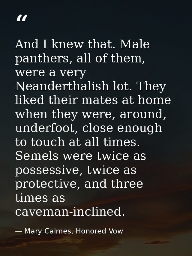 And I knew that. Male panthers, all of them, were a very Neanderthalish lot. They liked their mates at home when they we — Mary Calmes, Honored Vow