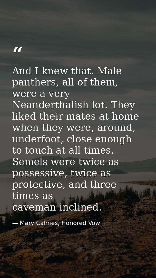 And I knew that. Male panthers, all of them, were a very Neanderthalish lot. They liked their mates at home when they we — Mary Calmes, Honored Vow