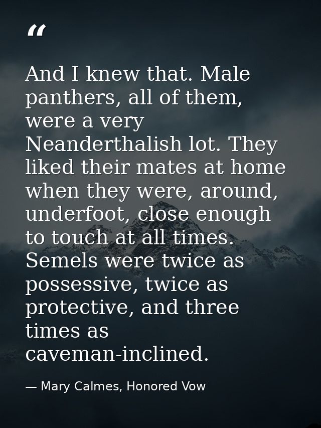 And I knew that. Male panthers, all of them, were a very Neanderthalish lot. They liked their mates at home when they we — Mary Calmes, Honored Vow
