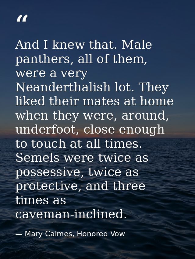 And I knew that. Male panthers, all of them, were a very Neanderthalish lot. They liked their mates at home when they we — Mary Calmes, Honored Vow