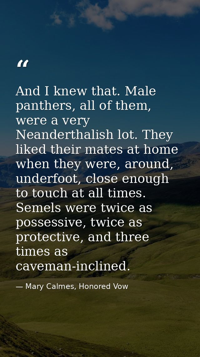 And I knew that. Male panthers, all of them, were a very Neanderthalish lot. They liked their mates at home when they we — Mary Calmes, Honored Vow