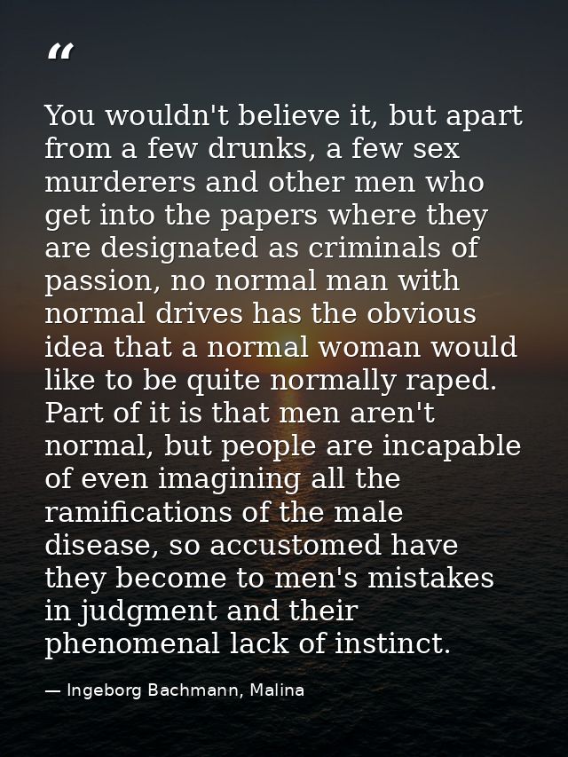You wouldn't believe it, but apart from a few drunks, a few sex murderers and other men who get into the papers where th — Ingeborg Bachmann, Malina