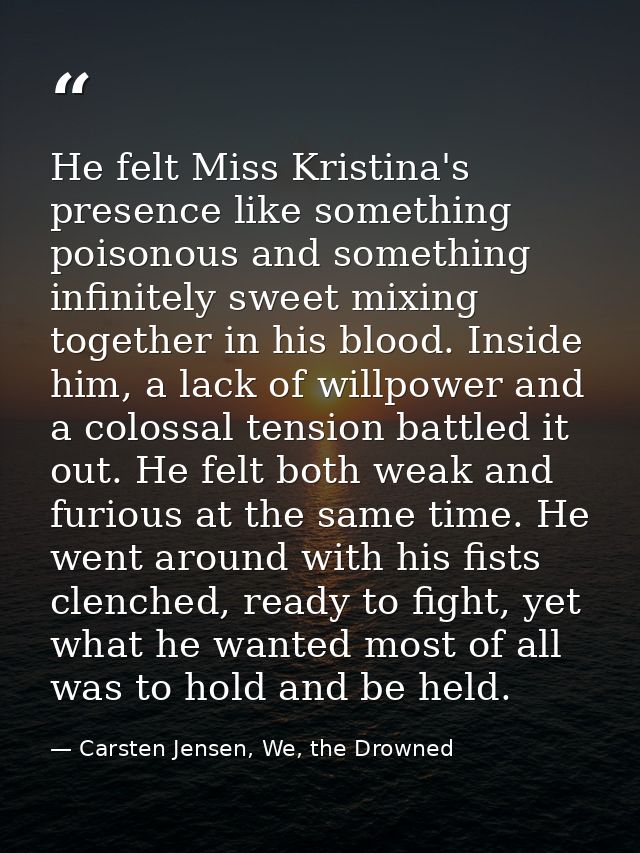 He felt Miss Kristina's presence like something poisonous and something infinitely sweet mixing together in his blood. I — Carsten Jensen, We, the Drowned