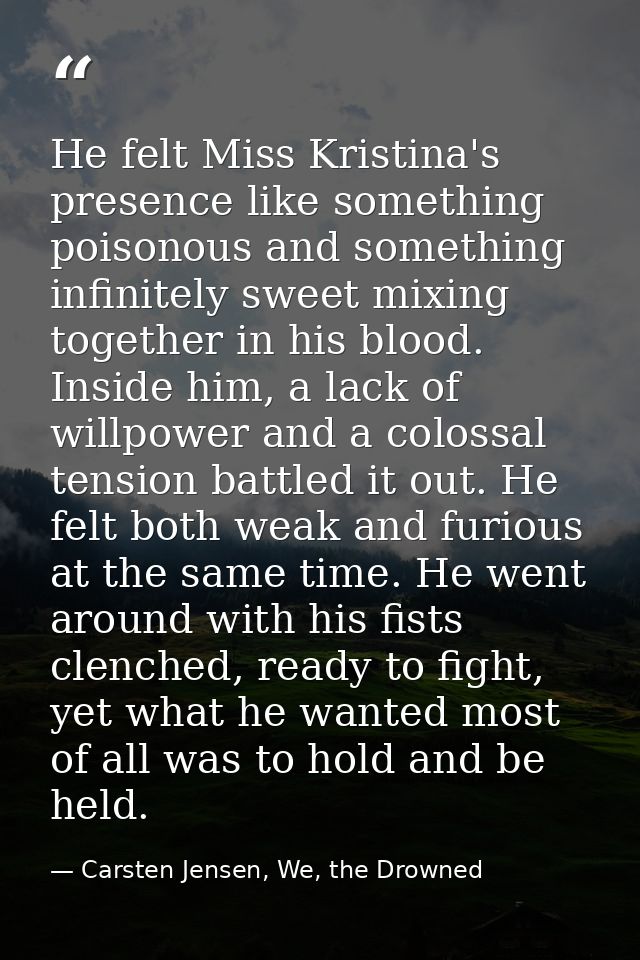 He felt Miss Kristina's presence like something poisonous and something infinitely sweet mixing together in his blood. I — Carsten Jensen, We, the Drowned