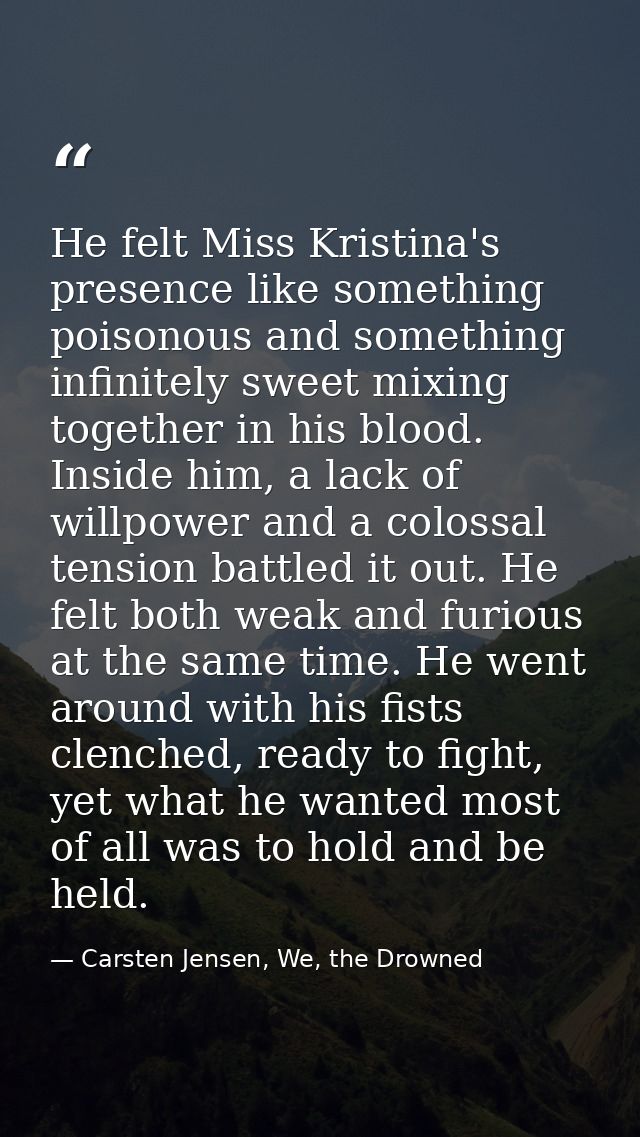 He felt Miss Kristina's presence like something poisonous and something infinitely sweet mixing together in his blood. I — Carsten Jensen, We, the Drowned