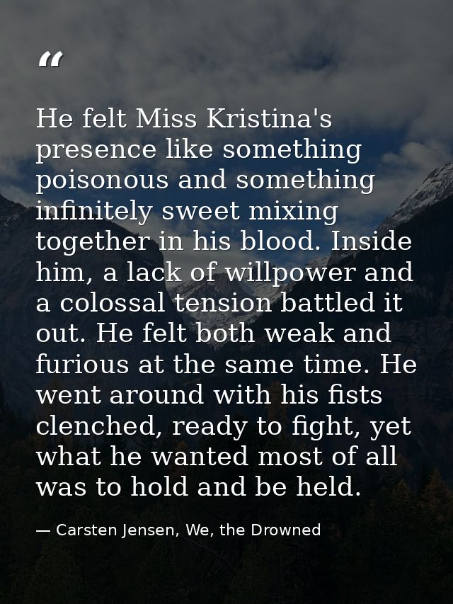 He felt Miss Kristina's presence like something poisonous and something infinitely sweet mixing together in his blood. I — Carsten Jensen, We, the Drowned