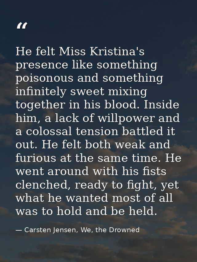 He felt Miss Kristina's presence like something poisonous and something infinitely sweet mixing together in his blood. I — Carsten Jensen, We, the Drowned