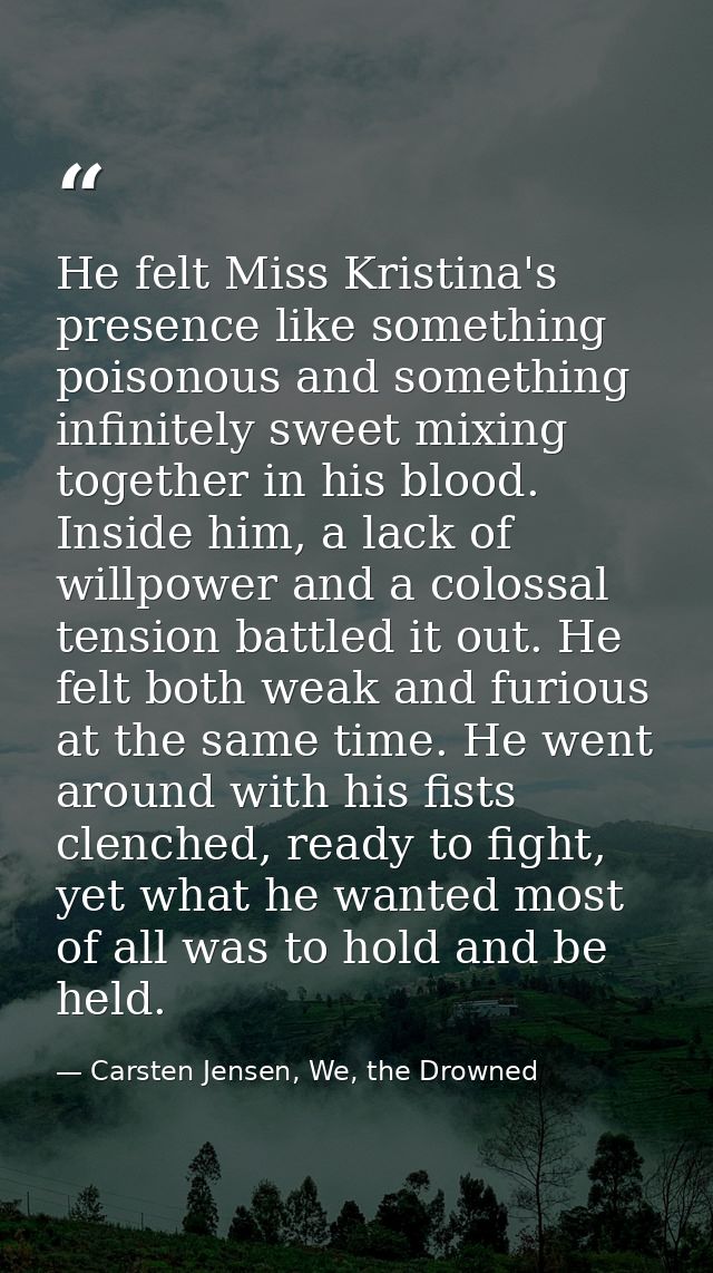He felt Miss Kristina's presence like something poisonous and something infinitely sweet mixing together in his blood. I — Carsten Jensen, We, the Drowned