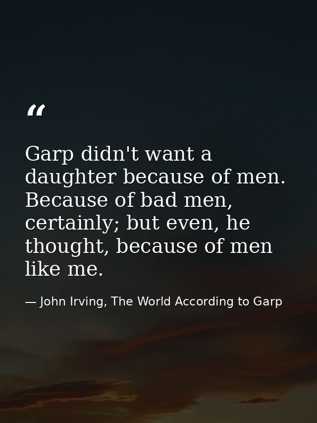 Garp didn't want a daughter because of men. Because of bad men, certainly; but even, he thought, because of men like me. — John Irving, The World According to Garp