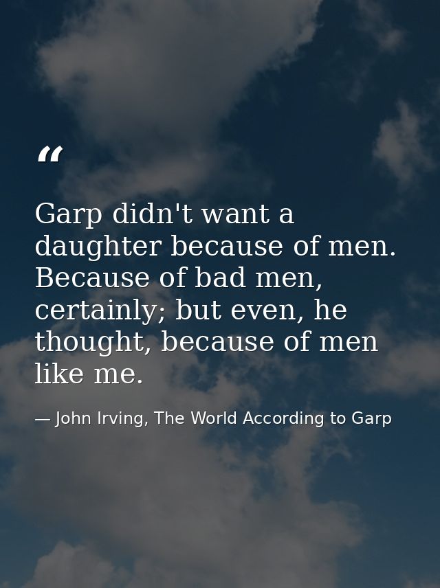 Garp didn't want a daughter because of men. Because of bad men, certainly; but even, he thought, because of men like me. — John Irving, The World According to Garp