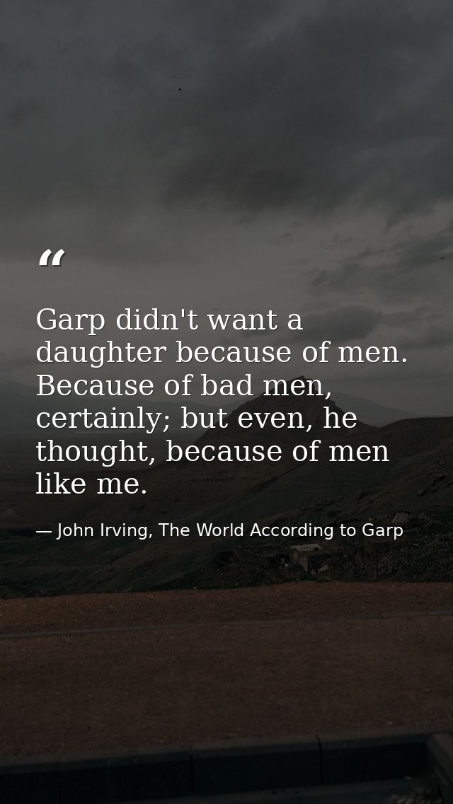 Garp didn't want a daughter because of men. Because of bad men, certainly; but even, he thought, because of men like me. — John Irving, The World According to Garp