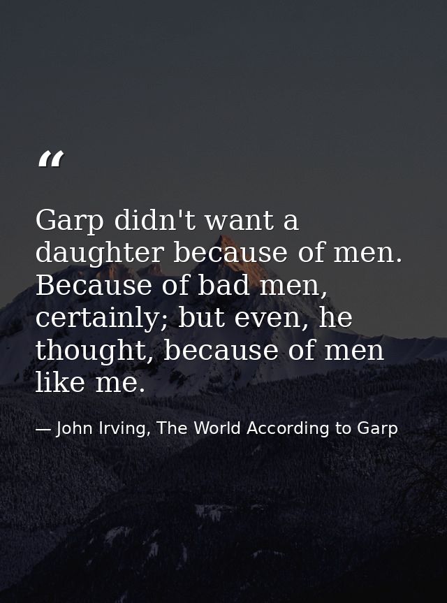 Garp didn't want a daughter because of men. Because of bad men, certainly; but even, he thought, because of men like me. — John Irving, The World According to Garp
