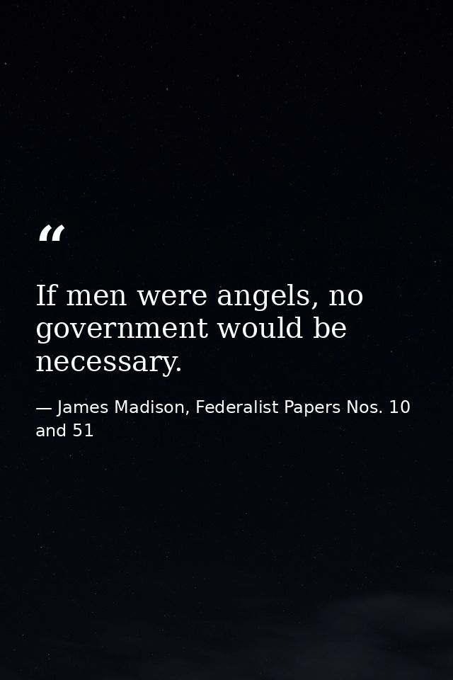 If men were angels, no government would be necessary. — James Madison, Federalist Papers Nos. 10 and 51