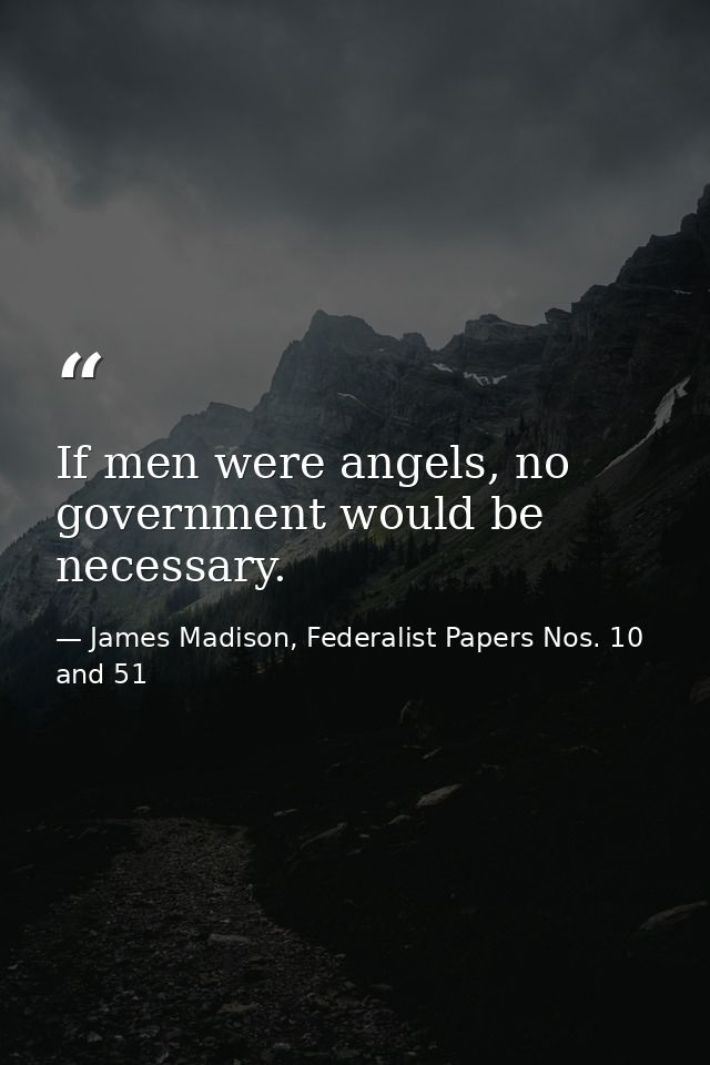 If men were angels, no government would be necessary. — James Madison, Federalist Papers Nos. 10 and 51
