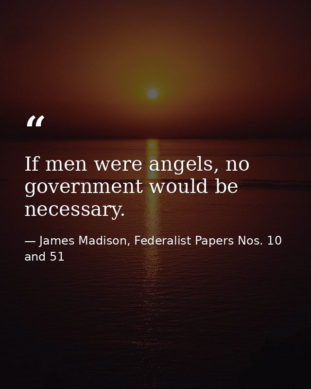 If men were angels, no government would be necessary. — James Madison, Federalist Papers Nos. 10 and 51