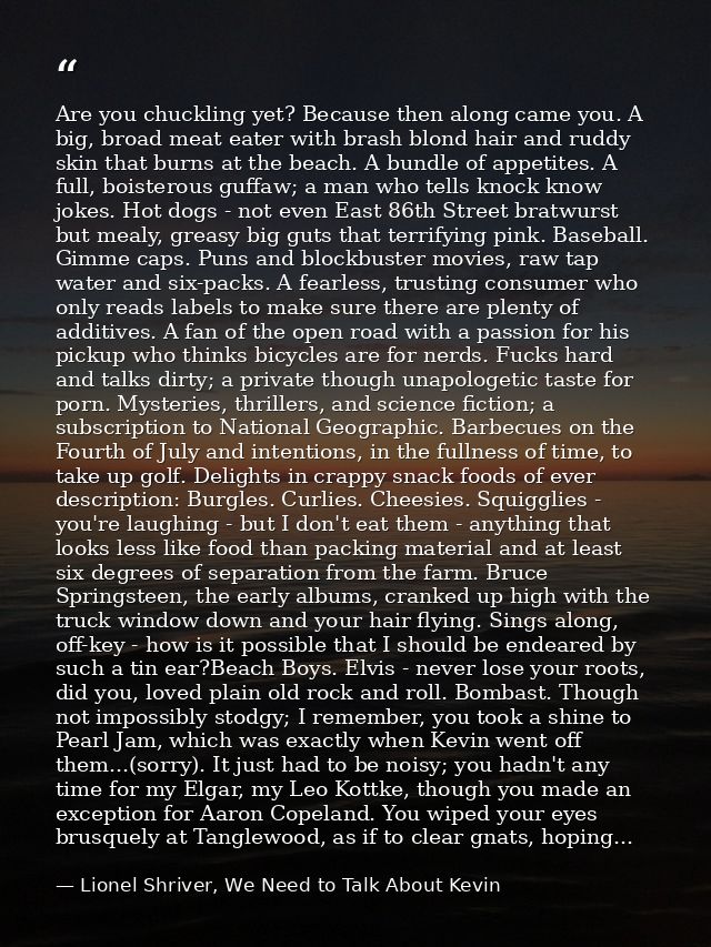 Are you chuckling yet? Because then along came you. A big, broad meat eater with brash blond hair and ruddy skin that bu — Lionel Shriver, We Need to Talk About Kevin