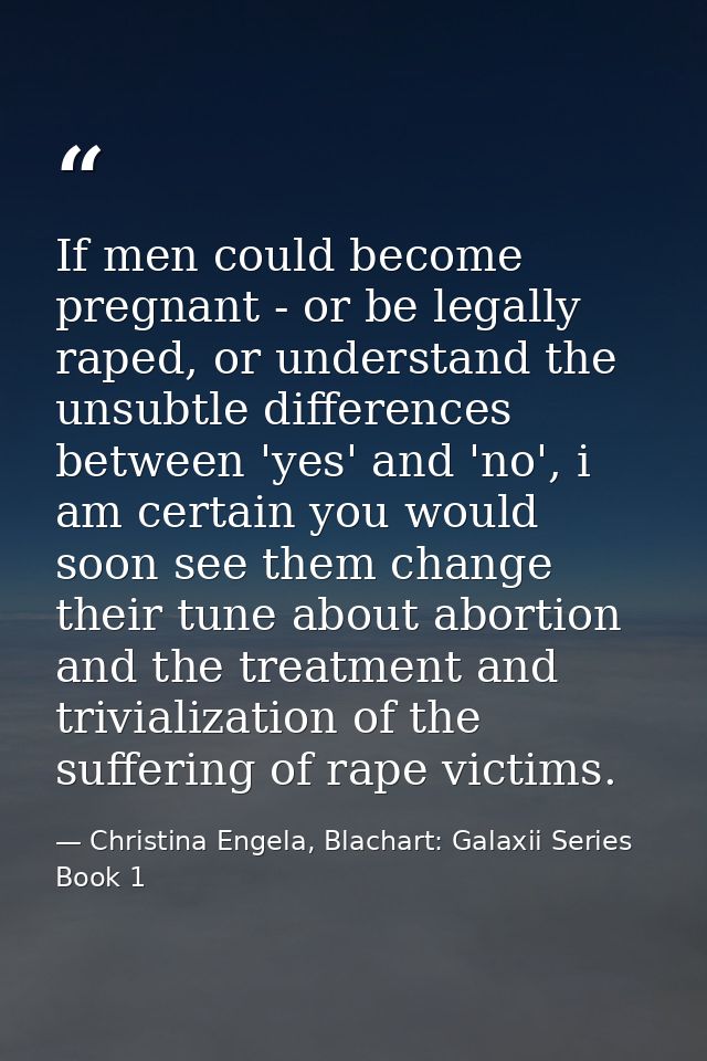 If men could become pregnant - or be legally raped, or understand the unsubtle differences between 'yes' and 'no', i am  — Christina Engela, Blachart: Galaxii Series Book 1