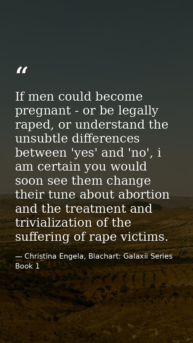 If men could become pregnant - or be legally raped, or understand the unsubtle differences between 'yes' and 'no', i am  — Christina Engela, Blachart: Galaxii Series Book 1