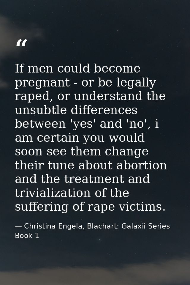 If men could become pregnant - or be legally raped, or understand the unsubtle differences between 'yes' and 'no', i am  — Christina Engela, Blachart: Galaxii Series Book 1