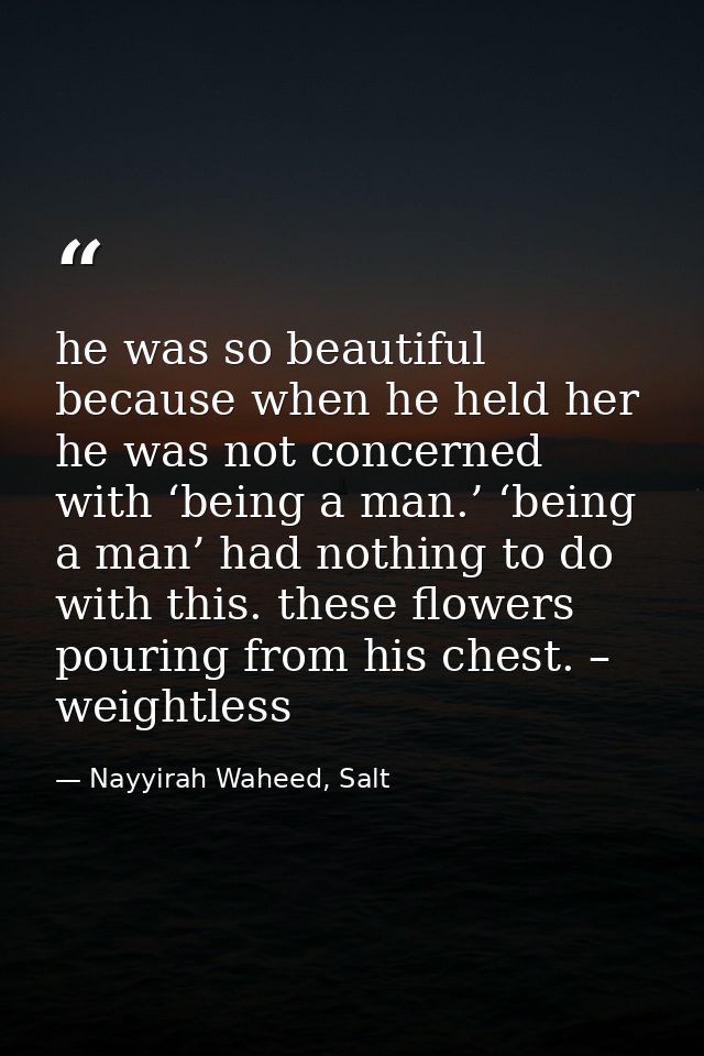 he was so beautiful because when he held her he was not concerned with ‘being a man.’ ‘being a man’ had nothing to do wi — Nayyirah Waheed, Salt