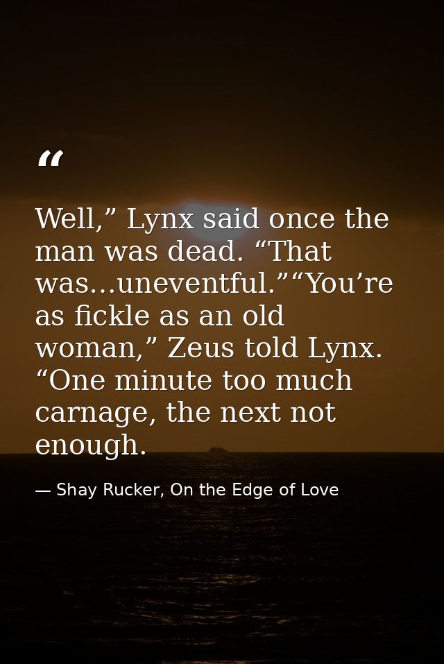 Well,” Lynx said once the man was dead. “That was…uneventful.”“You’re as fickle as an old woman,” Zeus told Lynx. “One m — Shay Rucker, On the Edge of Love