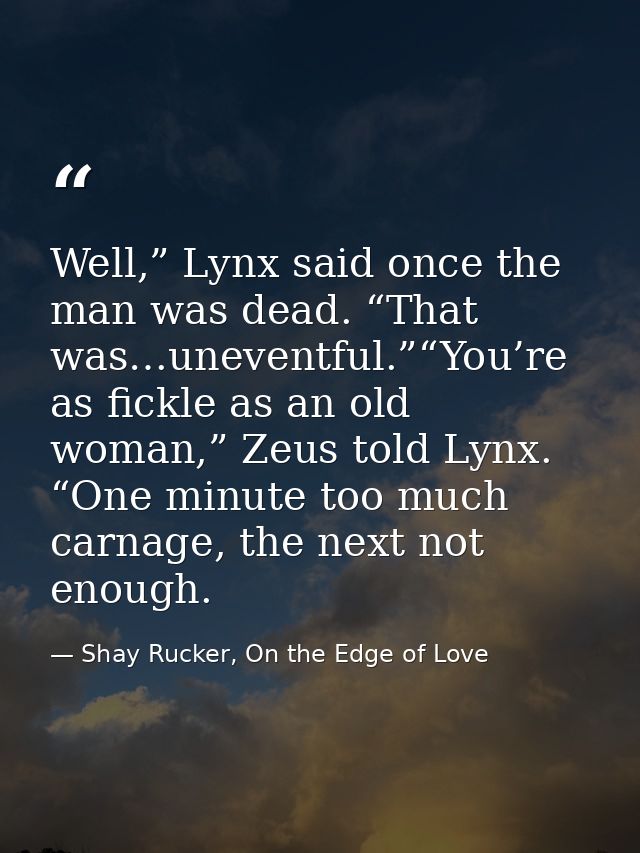 Well,” Lynx said once the man was dead. “That was…uneventful.”“You’re as fickle as an old woman,” Zeus told Lynx. “One m — Shay Rucker, On the Edge of Love