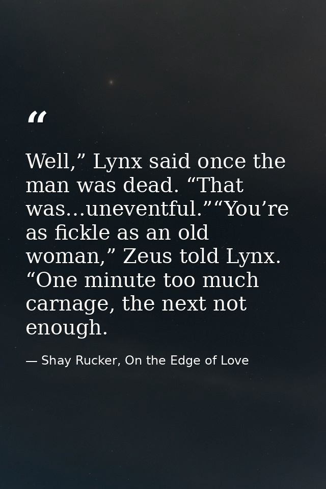 Well,” Lynx said once the man was dead. “That was…uneventful.”“You’re as fickle as an old woman,” Zeus told Lynx. “One m — Shay Rucker, On the Edge of Love