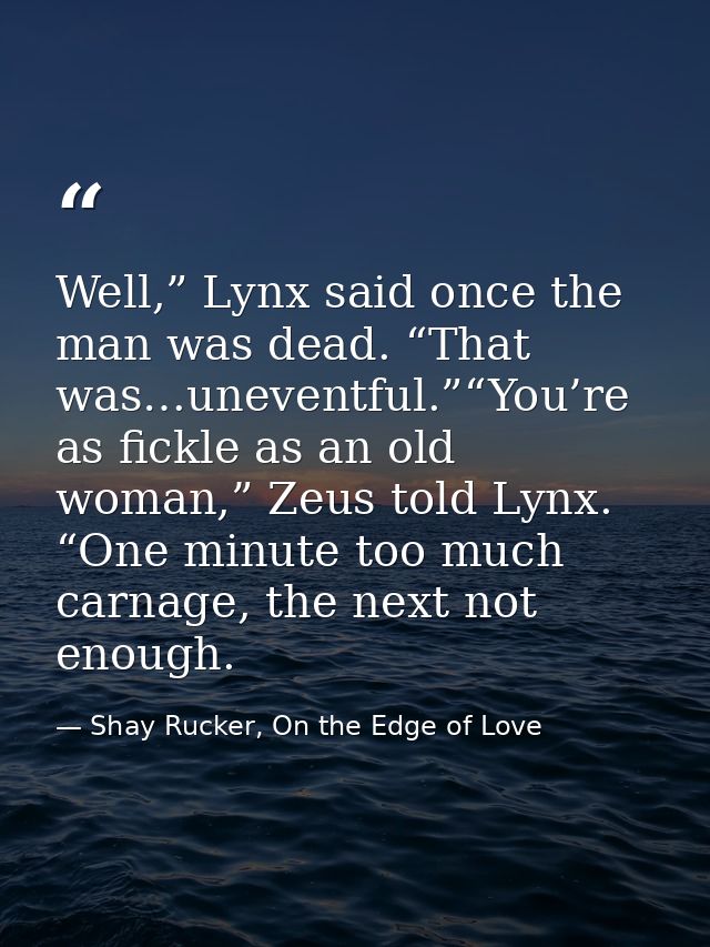 Well,” Lynx said once the man was dead. “That was…uneventful.”“You’re as fickle as an old woman,” Zeus told Lynx. “One m — Shay Rucker, On the Edge of Love