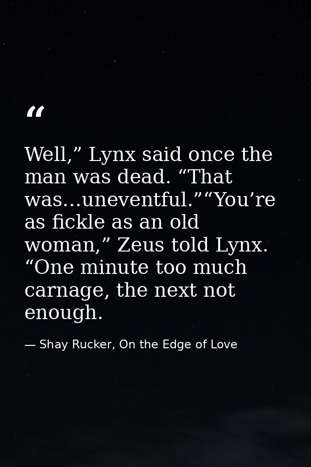 Well,” Lynx said once the man was dead. “That was…uneventful.”“You’re as fickle as an old woman,” Zeus told Lynx. “One m — Shay Rucker, On the Edge of Love